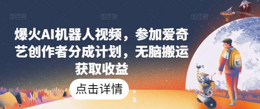 爆火AI机器人视频，参加爱奇艺创作者分成计划，无脑搬运获取收益【揭秘】-赛德副业库