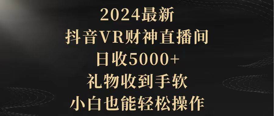 (9595期)2024最新,抖音VR财神直播间,日收5000+,礼物收到手软,小白也能轻松操作-赛德副业库