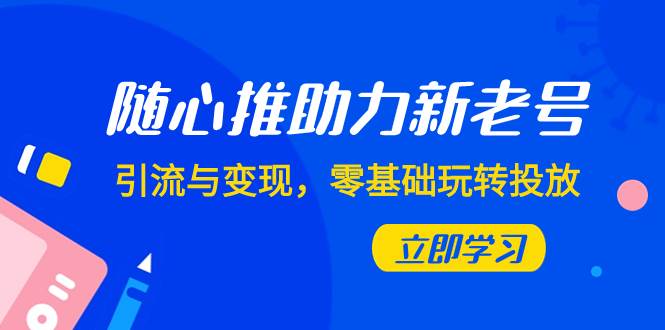 （7925期）随心推-助力新老号，引流与变现，零基础玩转投放（7节课）-赛德副业库