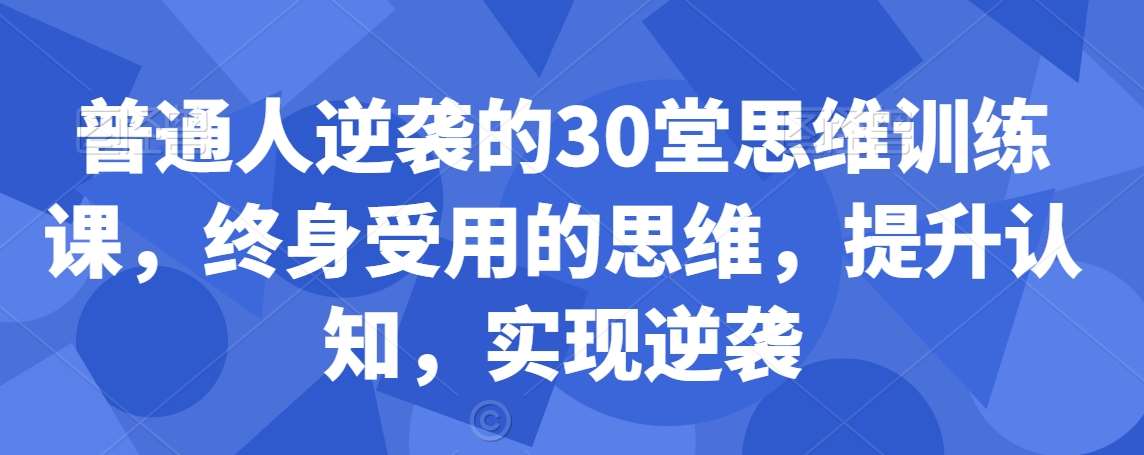 普通人逆袭的30堂思维训练课，​终身受用的思维，提升认知，实现逆袭-赛德副业库