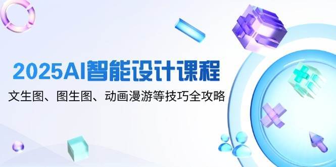 2025AI智能设计课程，文生图、图生图、动画漫游等技巧全攻略-赛德副业库
