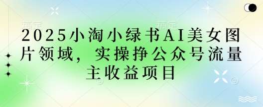 2025小绿书AI美女图片领域,实操挣公众号流量主收益项目-赛德副业库