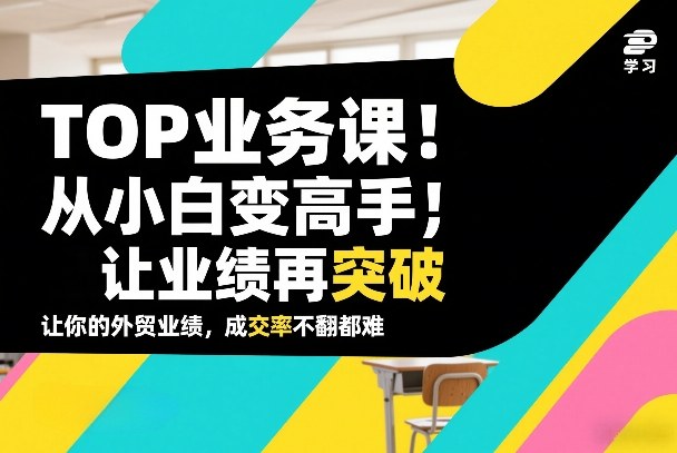 外贸TOP业务课，从小白变高手，或让业绩再突破，让你的外贸业绩，成交率不翻倍都难-赛德副业库