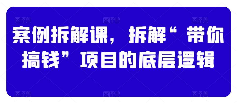 案例拆解课，拆解“带你搞钱”项目的底层逻辑-赛德副业库