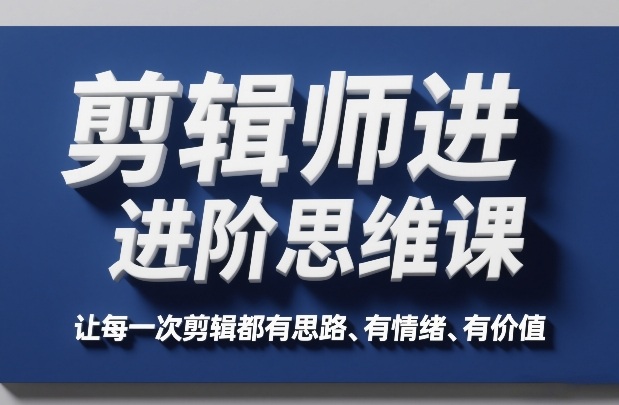 剪辑师进阶思维课，让每一次剪辑都有思路、有情绪、有价值-赛德副业库