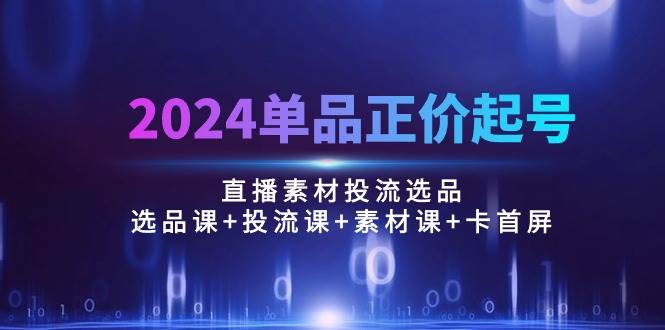 （10297期）2024单品正价起号，直播素材投流选品：选品课+投流课+素材课+卡首屏/100节-赛德副业库