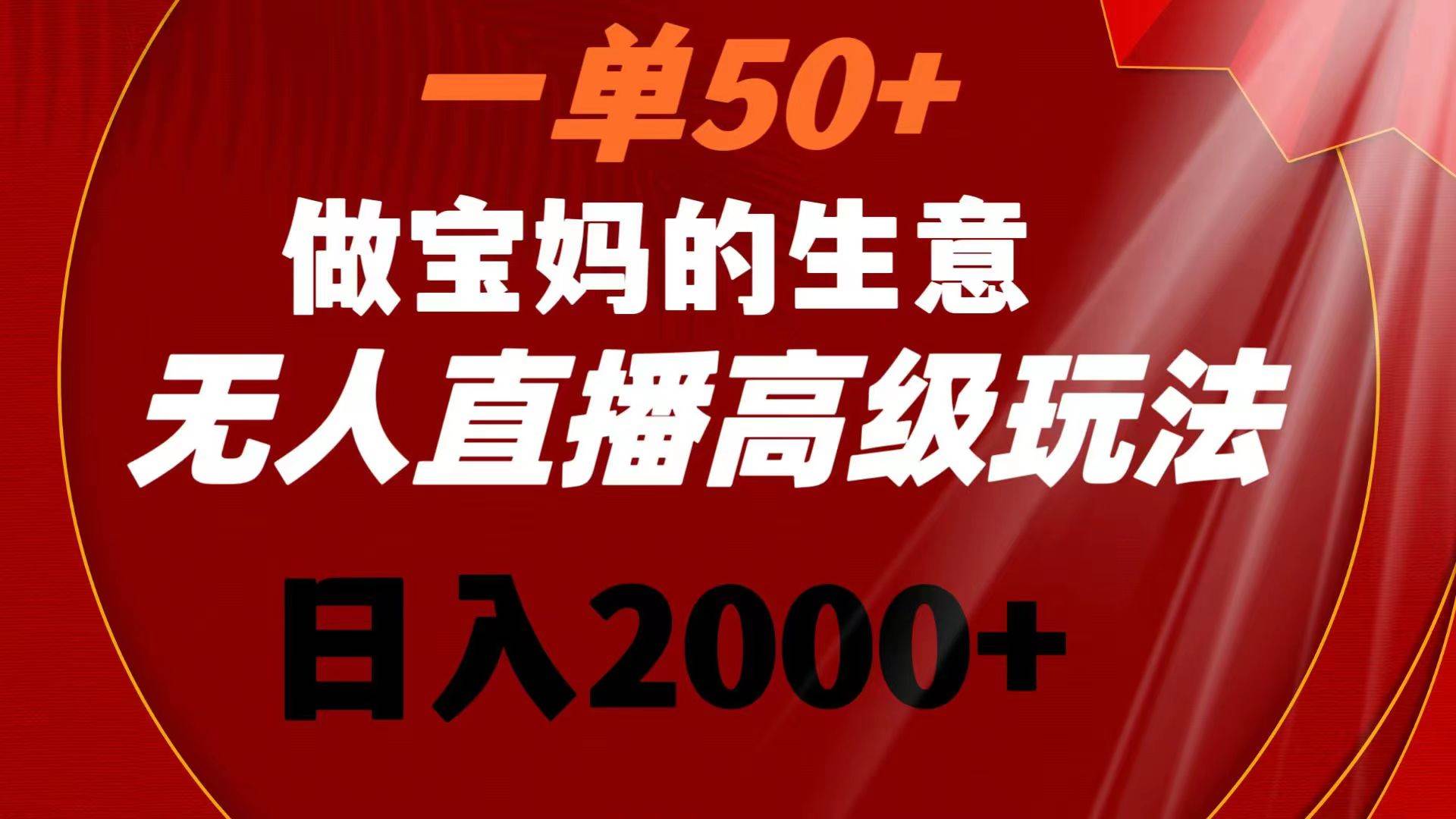 （8603期）一单50+做宝妈的生意 无人直播高级玩法 日入2000+-赛德副业库
