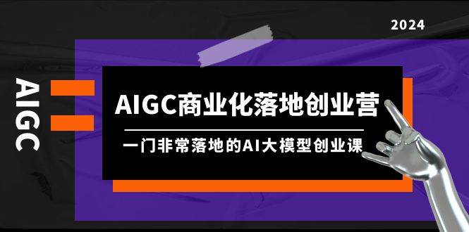 （9759期）AIGC-商业化落地创业营，一门非常落地的AI大模型创业课（8节课+资料）-赛德副业库