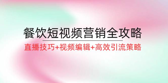 （12335期）餐饮短视频营销全攻略：直播技巧+视频编辑+高效引流策略-赛德副业库