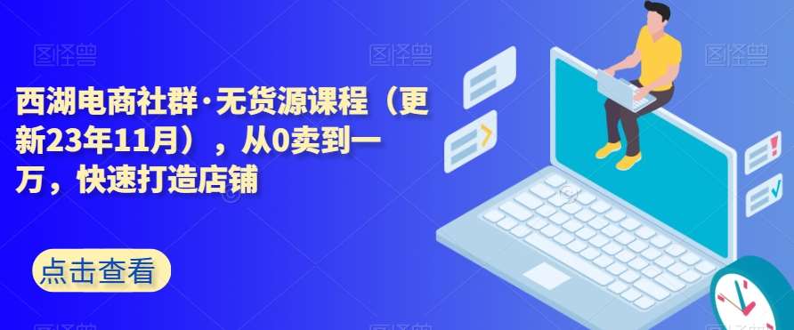 西湖电商社群·无货源课程(更新23年11月),从0卖到一万,快速打造店铺-赛德副业库