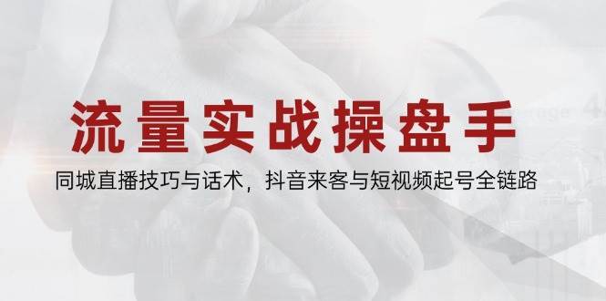 流量实战操盘手，同城直播技巧与话术，抖音来客与短视频起号全链路-赛德副业库