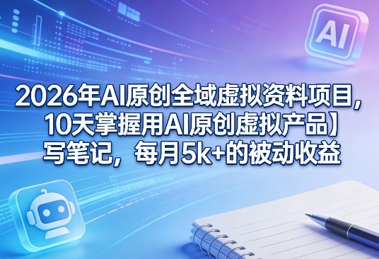 2026年AI原创全域虚拟资料项目，10天掌握用AI原创虚拟产品＋写笔记，每月5k+的被动收益-赛德副业库