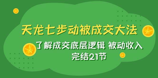 天龙/七步动被成交大法：了解成交底层逻辑 被动收入 完结21节-赛德副业库