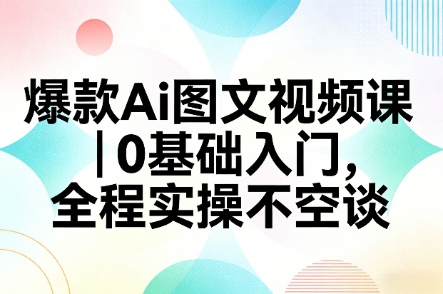 爆款Ai图文视频课，0基础入门，全程实操不空谈-赛德副业库