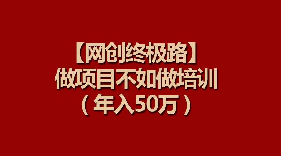 （9550期）【网创终极路】做项目不如做项目培训，年入50万-赛德副业库