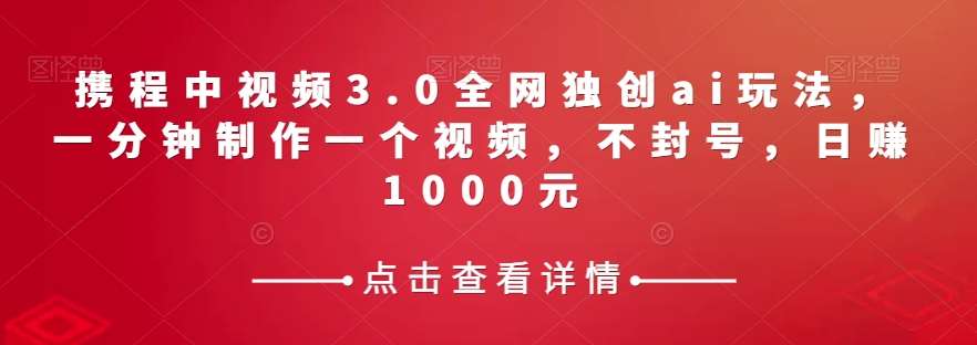 携程中视频3.0全网独创ai玩法，一分钟制作一个视频，不封号，日赚1000元【揭秘】-赛德副业库
