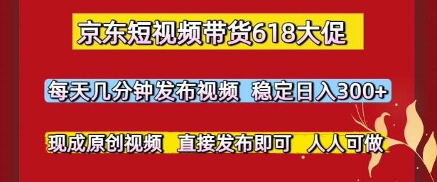 京东短视频带货618大促，每天几分钟发布视频，稳定日入3张+，现成原创视频，直接发布即可【揭秘】-赛德副业库