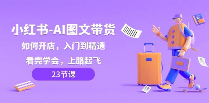 小红书AI图文带货，如何开店，入门到精通，看完学会，上路起飞！-赛德副业库