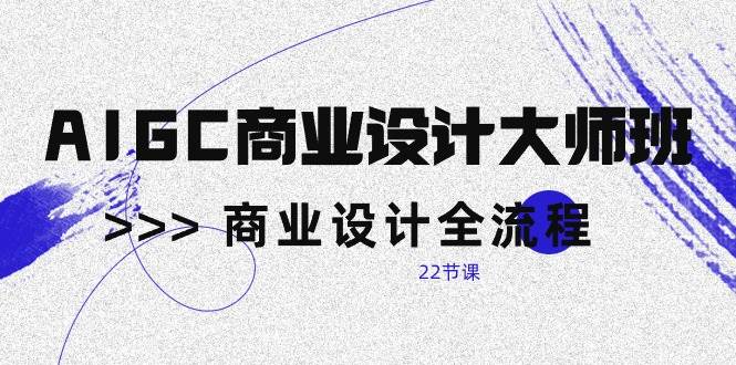 (10250期)AIGC-商业设计大师班,商业设计全流程(22节课)-赛德副业库