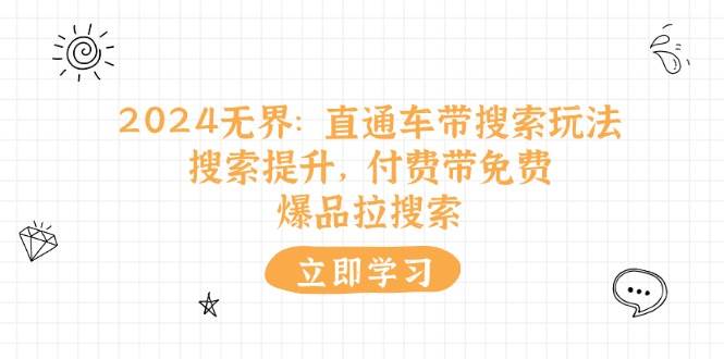 （11418期）2024无界：直通车 带搜索玩法，搜索提升，付费带免费，爆品拉搜索-赛德副业库