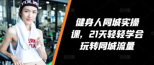 健身人同城实操课，21天轻轻学会玩转同城流量-赛德副业库
