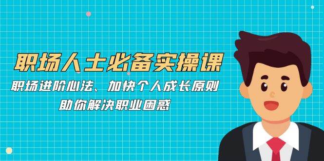 职场人士必备实操课:职场进阶心法、加快个人成长原则,助你解决职业困惑-赛德副业库