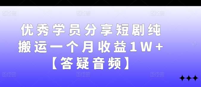优秀学员分享短剧纯搬运一个月收益1W+【答疑音频】-赛德副业库