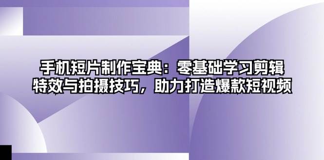 手机短片制作宝典：零基础学习剪辑、特效与拍摄技巧，助力打造爆款短视频-赛德副业库