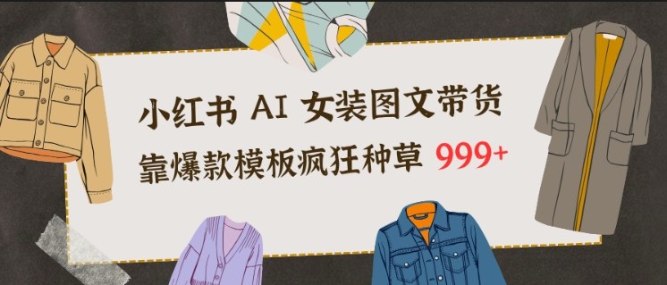 小红书AI女装图文带货,靠爆款模板疯狂种草999+-赛德副业库