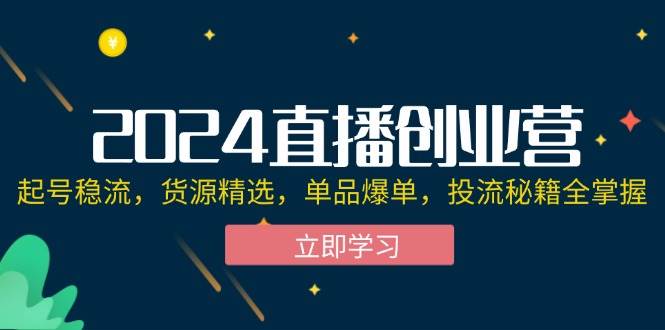 (12308期)2024直播创业营:起号稳流,货源精选,单品爆单,投流秘籍全掌握-赛德副业库