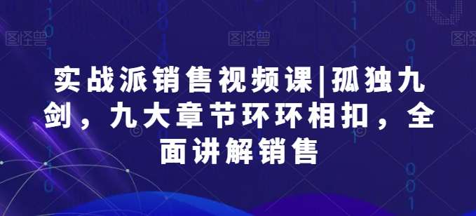 实战派销售视频课|孤独九剑，九大章节环环相扣，全面讲解销售-赛德副业库
