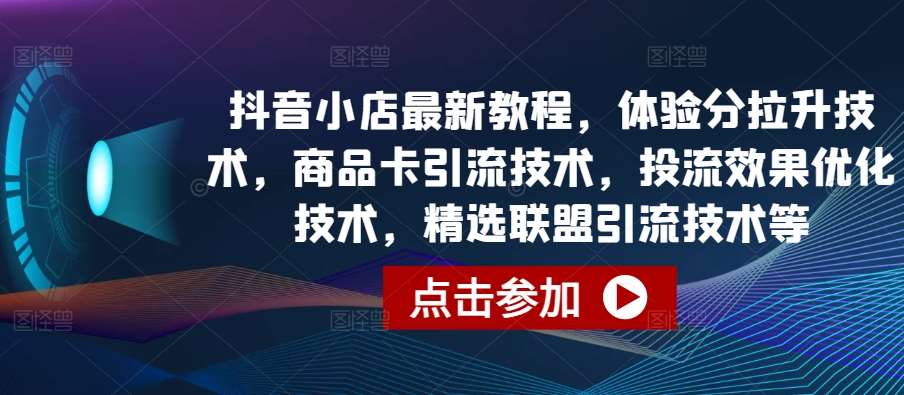 抖音小店最新教程，体验分拉升技术，商品卡引流技术，投流效果优化技术，精选联盟引流技术等-赛德副业库