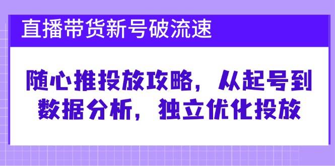 直播带货新号破流速：随心推投放攻略，从起号到数据分析，独立优化投放-赛德副业库