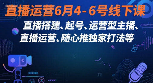 直播运营6月4-6号线下课，‬直播搭建、起号、运营型主播、直播运‬营、随心推独家打法等-赛德副业库