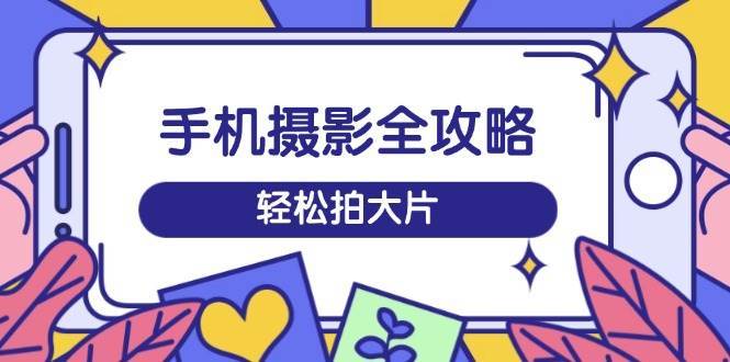 手机摄影全攻略,从拍摄到剪辑,训练营带你玩转短视频,轻松拍大片-赛德副业库