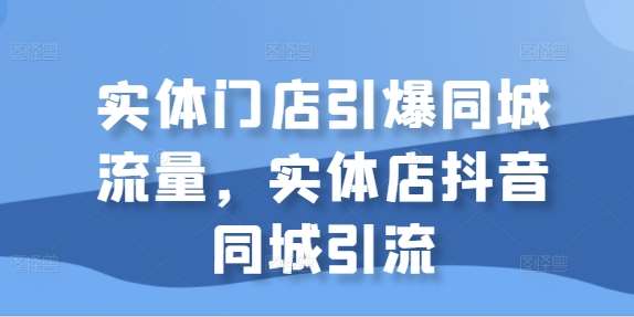 实体门店引爆同城流量,实体店抖音同城引流-赛德副业库