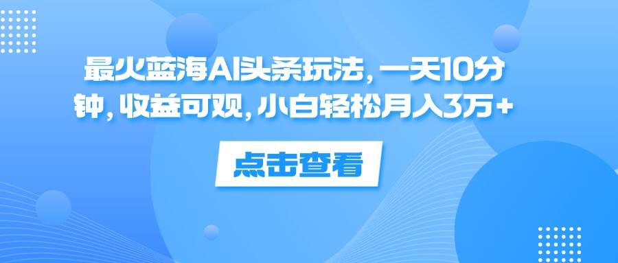 （12257期）最火蓝海AI头条玩法，一天10分钟，收益可观，小白轻松月入3万+-赛德副业库