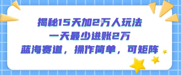 揭秘15天加2W人玩法，一天最少2万进账，蓝海赛道，操作简单，可矩阵-赛德副业库