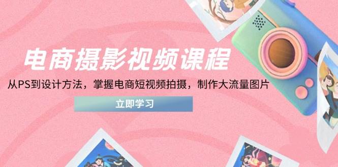 (14429期)电商摄影视频课程,从PS到设计方法,掌握电商短视频拍摄,制作大流量图片-赛德副业库