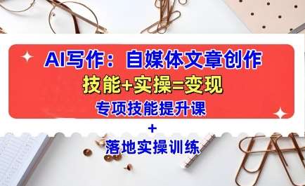 AI写作：自媒体文章创作全方位教学课，技能提升+实操训练-赛德副业库
