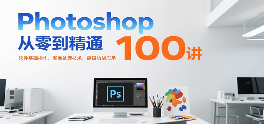Photoshop从零到精通100讲:软件基础操作、图像处理技术、高级功能应用-赛德副业库