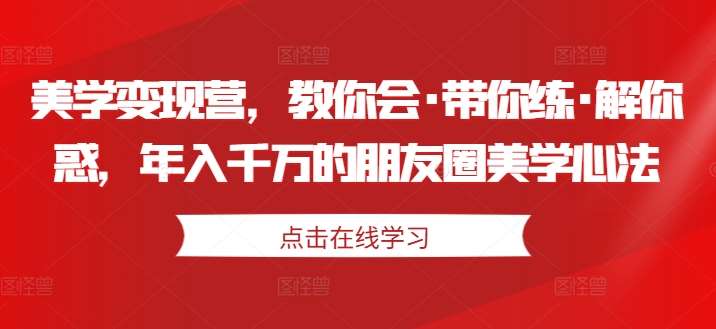 美学变现营，教你会·带你练·解你惑，年入千万的朋友圈美学心法-赛德副业库