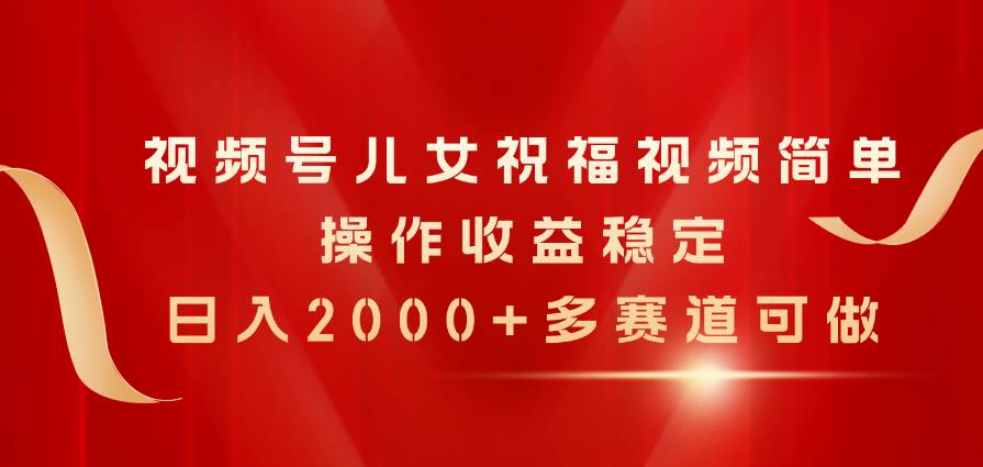 （11060期）视频号儿女祝福视频，简单操作收益稳定，日入2000+，多赛道可做-赛德副业库