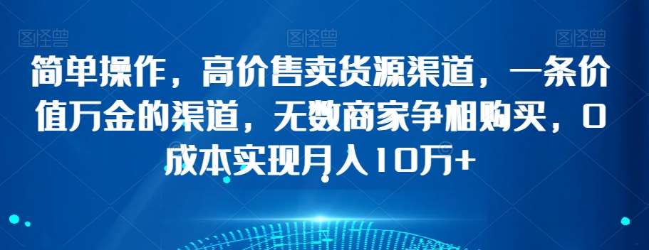 简单操作，高价售卖货源渠道，一条价值万金的渠道，无数商家争相购买，0成本实现月入10万+【揭秘】-赛德副业库