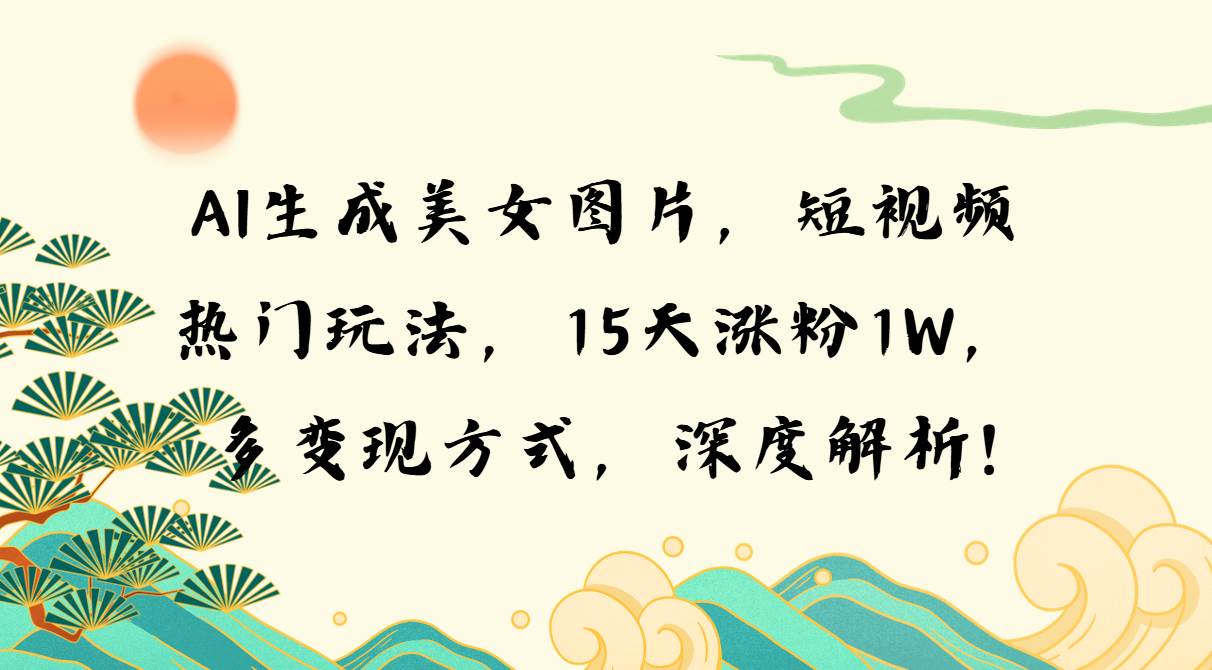 （13581期）AI生成美女图片，短视频热门玩法，15天涨粉1W，多变现方式，深度解析!-赛德副业库