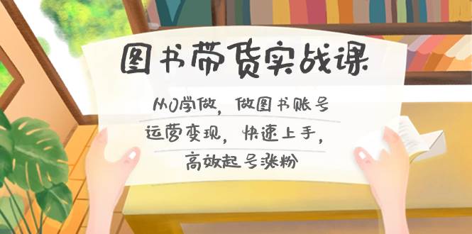 （8685期）图书带货实战课2.0，从0学做，做图书账号运营变现，快速上手，高效起号涨粉-赛德副业库