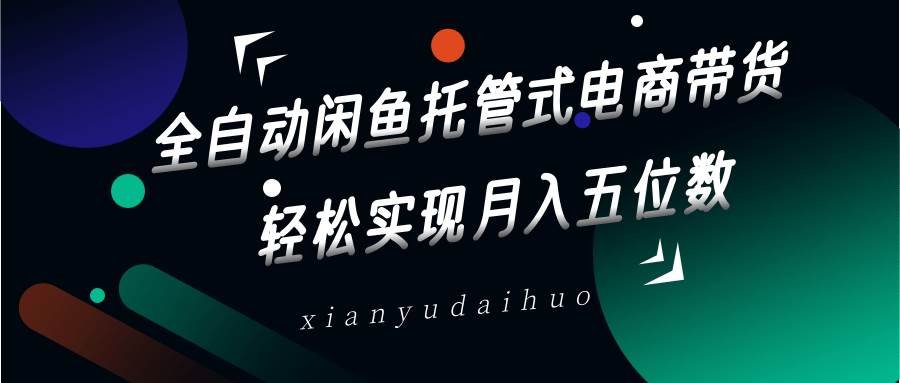 全自动闲鱼托管式电商带货,一部手机和一个闲鱼号就可以开干,轻松实现月入五位数-赛德副业库