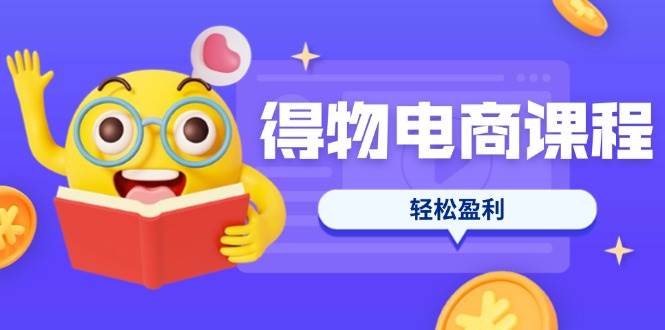 （14146期）得物电商课程合集，选品、优化、定价全攻略，7天SOP单品爆红，轻松盈利-赛德副业库