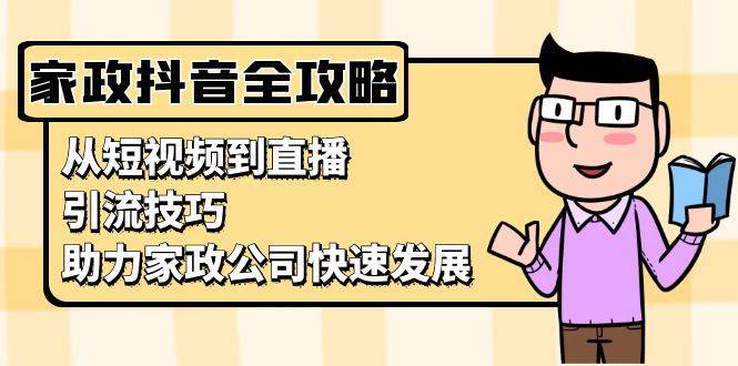 家政抖音运营指南：从短视频到直播，引流技巧，助力家政公司快速发展-赛德副业库