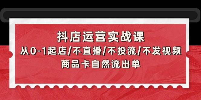 (9705期)抖店运营实战课:从0-1起店/不直播/不投流/不发视频/商品卡自然流出单-赛德副业库